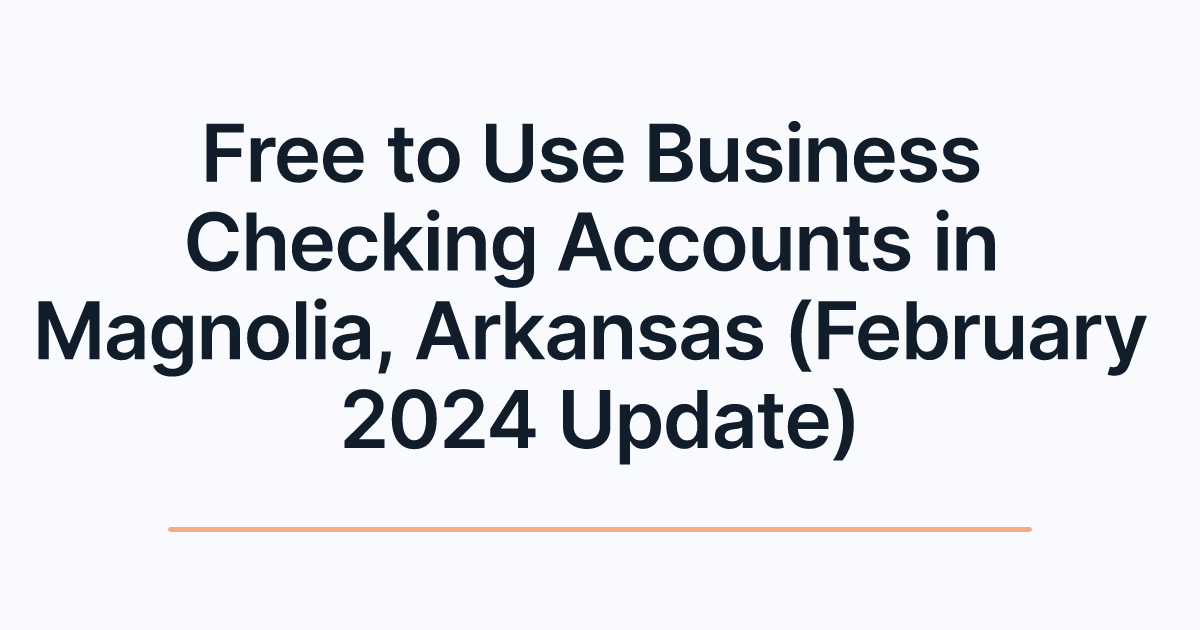 Free to Use Business Checking Accounts in Magnolia, Arkansas (February 2024 Update)